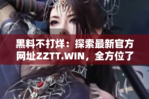 黑料不打烊：探索最新官方網(wǎng)址ZZTT.WIN，全方位了解最新資訊和內(nèi)容