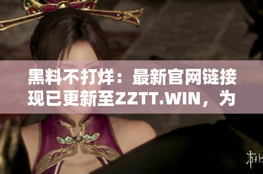 黑料不打烊：最新官網(wǎng)鏈接現(xiàn)已更新至ZZTT.WIN，為您提供最新資訊。