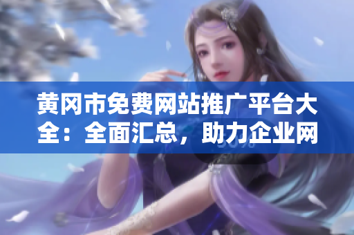 黃岡市免費(fèi)網(wǎng)站推廣平臺大全：全面匯總，助力企業(yè)網(wǎng)站推廣推廣發(fā)布，拓展市場資源