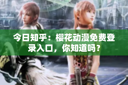 今日知乎：櫻花動漫免費(fèi)登錄入口，你知道嗎？