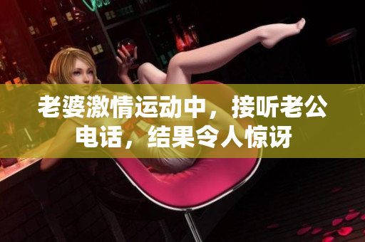 老婆激情運(yùn)動(dòng)中，接聽(tīng)老公電話，結(jié)果令人驚訝