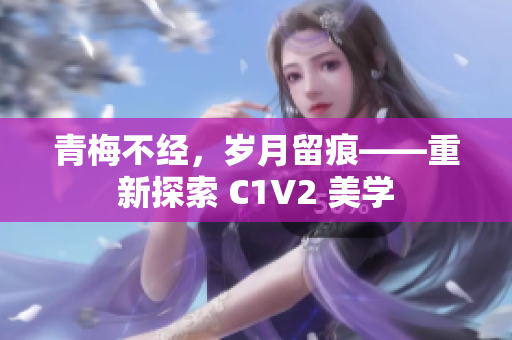 青梅不經(jīng)，歲月留痕——重新探索 C1V2 美學(xué)