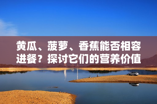 黃瓜、菠蘿、香蕉能否相容進(jìn)餐？探討它們的營(yíng)養(yǎng)價(jià)值和搭配方式