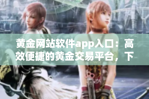 黃金網(wǎng)站軟件app入口：高效便捷的黃金交易平臺，下載安裝輕松開啟財(cái)富之門