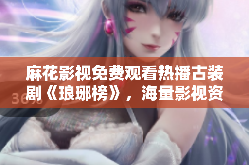 麻花影視免費(fèi)觀看熱播古裝劇《瑯琊榜》，海量影視資源等你來看！