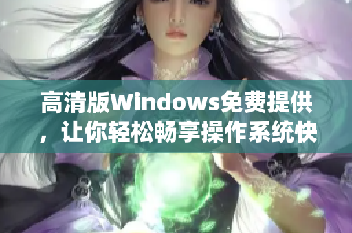 高清版Windows免費(fèi)提供，讓你輕松暢享操作系統(tǒng)快感