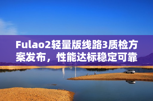 Fulao2輕量版線路3質(zhì)檢方案發(fā)布，性能達(dá)標(biāo)穩(wěn)定可靠