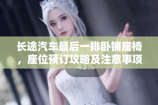 長途汽車最后一排臥鋪?zhàn)危活A(yù)訂攻略及注意事項(xiàng)