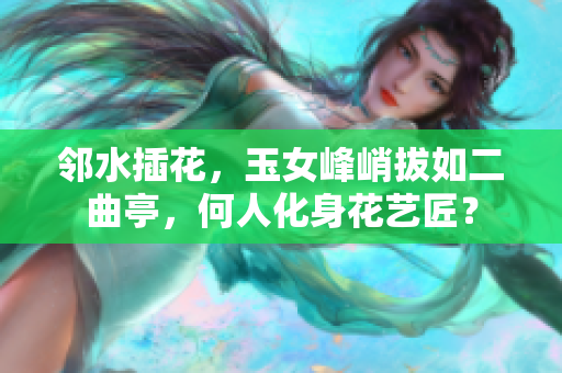 鄰水插花，玉女峰峭拔如二曲亭，何人化身花藝匠？