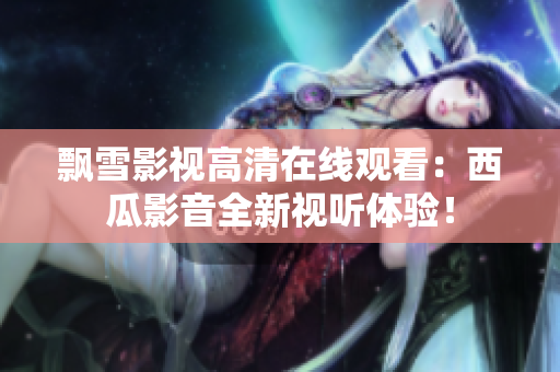 飄雪影視高清在線觀看：西瓜影音全新視聽體驗！