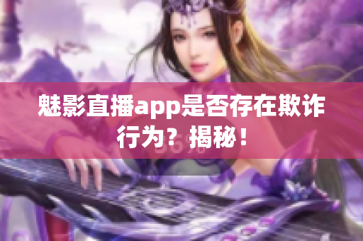 魅影直播app是否存在欺詐行為？揭秘！