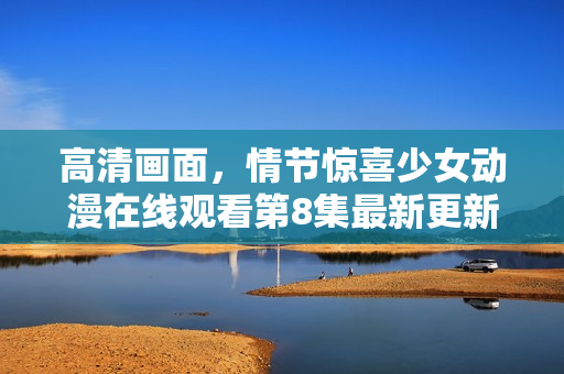 高清畫面，情節(jié)驚喜少女動(dòng)漫在線觀看第8集最新更新