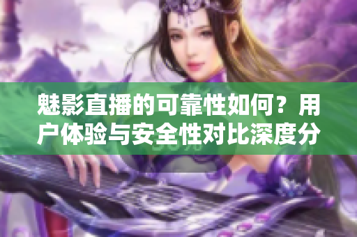 魅影直播的可靠性如何？用戶體驗與安全性對比深度分析
