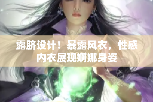 露臍設(shè)計(jì)！暴露風(fēng)衣，性感內(nèi)衣展現(xiàn)婀娜身姿