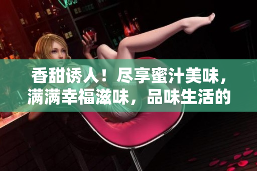 香甜誘人！盡享蜜汁美味，滿滿幸福滋味，品味生活的甜蜜時刻