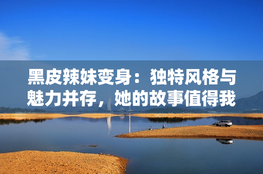 黑皮辣妹變身：獨(dú)特風(fēng)格與魅力并存，她的故事值得我們傾聽