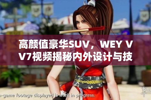 高顏值豪華SUV，WEY VV7視頻揭秘內(nèi)外設(shè)計(jì)與技術(shù)亮點(diǎn)