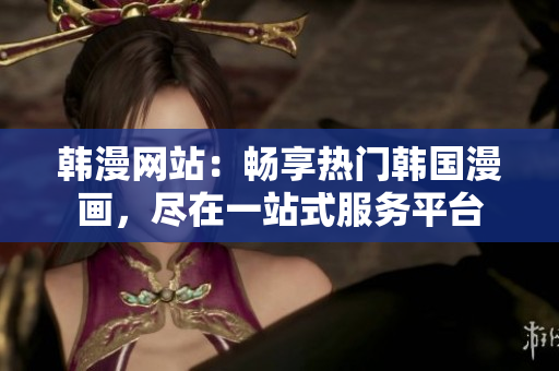 韓漫網(wǎng)站：暢享熱門韓國漫畫，盡在一站式服務平臺