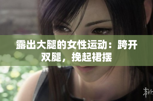 露出大腿的女性運動：跨開雙腿，挽起裙擺