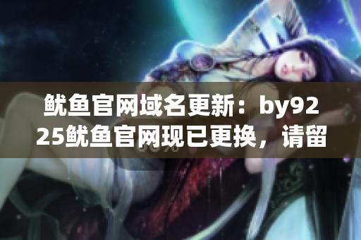 魷魚官網(wǎng)域名更新：by9225魷魚官網(wǎng)現(xiàn)已更換，請留意新網(wǎng)址