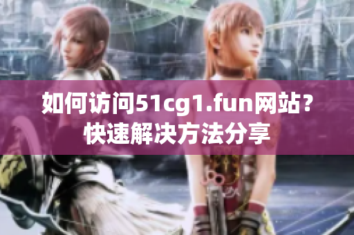 如何訪問(wèn)51cg1.fun網(wǎng)站？快速解決方法分享
