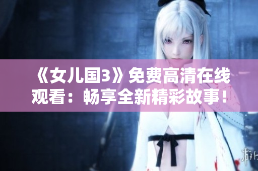 《女兒國3》免費高清在線觀看：暢享全新精彩故事！