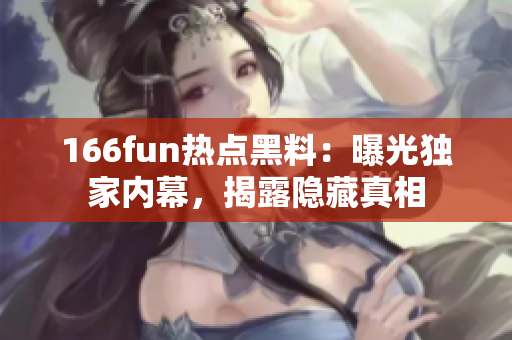 166fun熱點黑料：曝光獨家內(nèi)幕，揭露隱藏真相