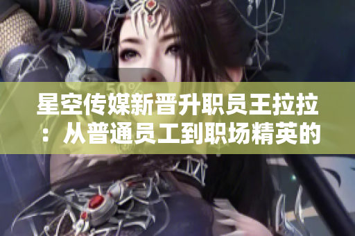 星空傳媒新晉升職員王拉拉：從普通員工到職場(chǎng)精英的故事
