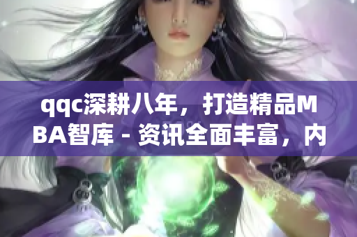 qqc深耕八年，打造精品MBA智庫 - 資訊全面豐富，內(nèi)容高質(zhì)量