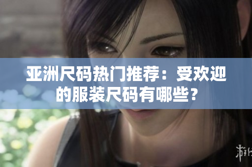 亞洲尺碼熱門推薦：受歡迎的服裝尺碼有哪些？