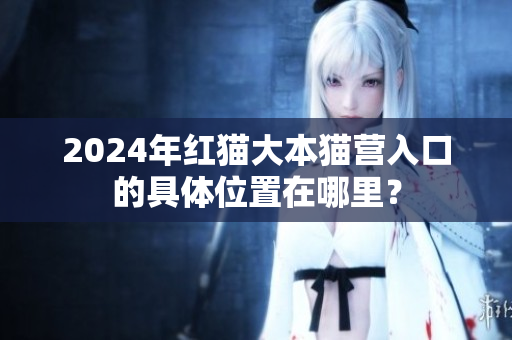 2024年紅貓大本貓營入口的具體位置在哪里？