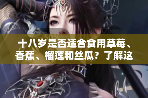 十八歲是否適合食用草莓、香蕉、榴蓮和絲瓜？了解這些水果的適宜食用年齡