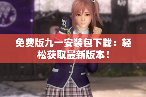 免費版九一安裝包下載：輕松獲取最新版本！