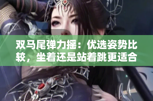 雙馬尾彈力搖：優(yōu)選姿勢(shì)比較，坐著還是站著跳更適合？