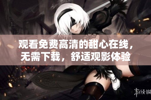 觀看免費(fèi)高清的甜心在線，無需下載，舒適觀影體驗(yàn)