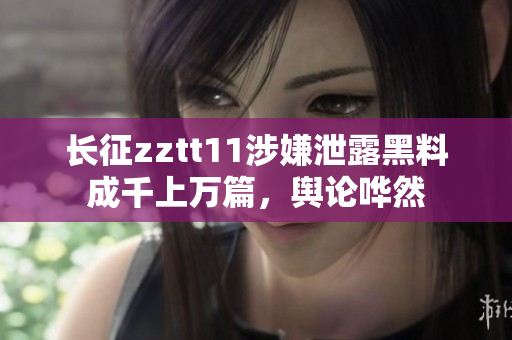 長征zztt11涉嫌泄露黑料成千上萬篇，輿論嘩然