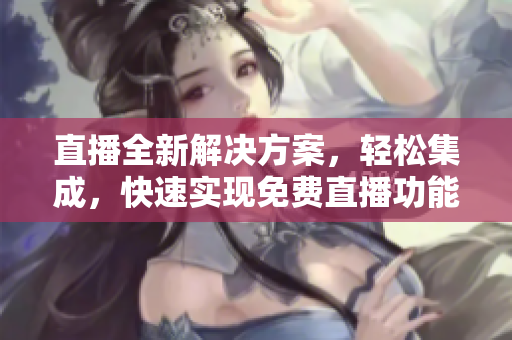 直播全新解決方案，輕松集成，快速實現(xiàn)免費直播功能
