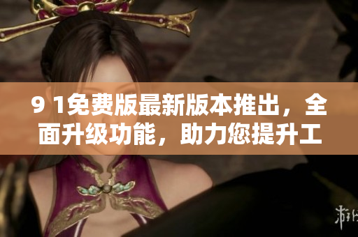 9 1免費版最新版本推出，全面升級功能，助力您提升工作效率