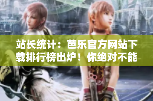 站長統(tǒng)計：芭樂官方網(wǎng)站下載排行榜出爐！你絕對不能錯過的下載寶藏！
