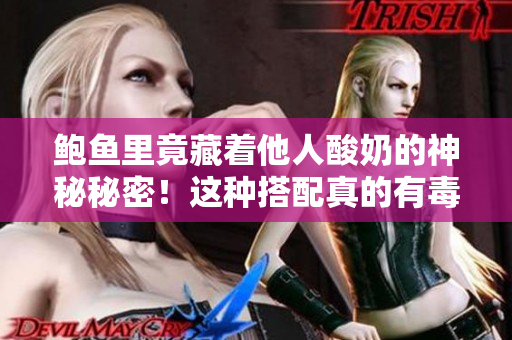鮑魚里竟藏著他人酸奶的神秘秘密！這種搭配真的有毒嗎？聽我給你一一道來。