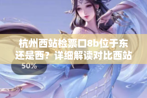 杭州西站檢票口8b位于東還是西？詳細解讀對比西站各檢票口位置