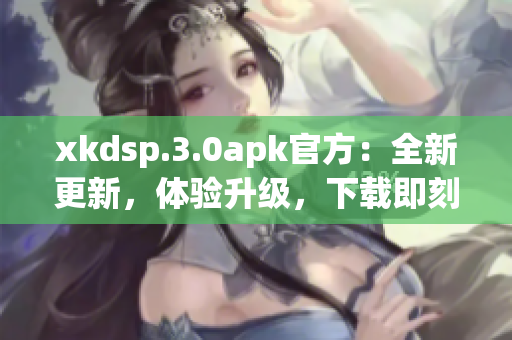 xkdsp.3.0apk官方：全新更新，體驗升級，下載即刻享受