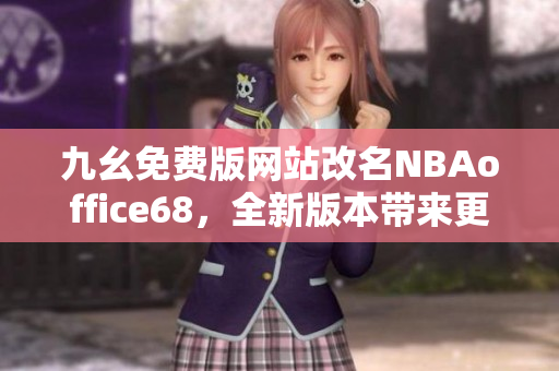 九幺免費(fèi)版網(wǎng)站改名NBAoffice68，全新版本帶來(lái)更多精彩內(nèi)容
