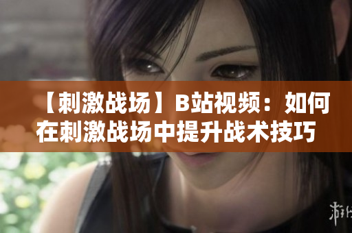 【刺激戰(zhàn)場】B站視頻：如何在刺激戰(zhàn)場中提升戰(zhàn)術(shù)技巧？助你成為高手！