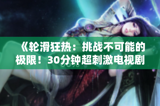 《輪滑狂熱：挑戰(zhàn)不可能的極限！30分鐘超刺激電視劇巨獻！》