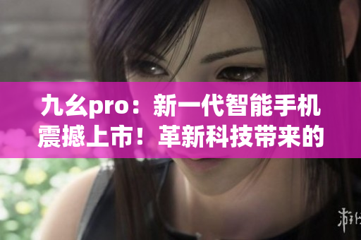 九幺pro：新一代智能手機(jī)震撼上市！革新科技帶來的全新體驗(yàn)