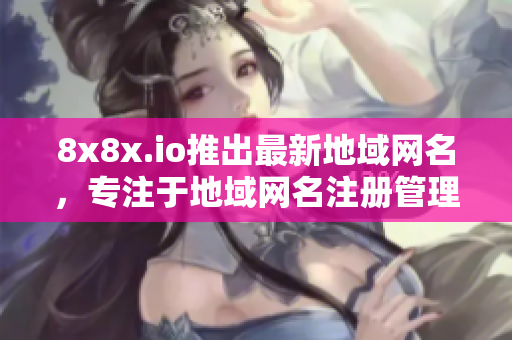 8x8x.io推出最新地域網(wǎng)名，專注于地域網(wǎng)名注冊管理