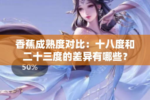 香蕉成熟度對(duì)比：十八度和二十三度的差異有哪些？