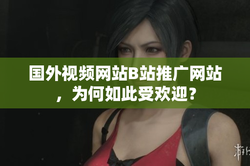 國(guó)外視頻網(wǎng)站B站推廣網(wǎng)站，為何如此受歡迎？
