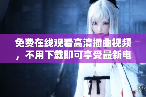 免費在線觀看高清插曲視頻，不用下載即可享受最新電影插曲視聽盛宴